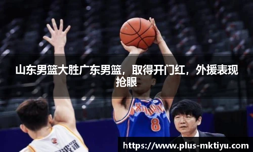 山东男篮大胜广东男篮，取得开门红，外援表现抢眼