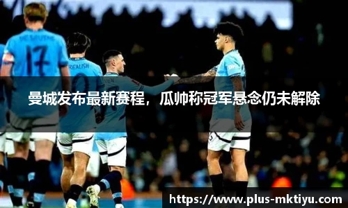 曼城发布最新赛程，瓜帅称冠军悬念仍未解除