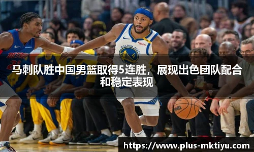 马刺队胜中国男篮取得5连胜，展现出色团队配合和稳定表现