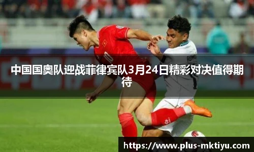 中国国奥队迎战菲律宾队3月24日精彩对决值得期待