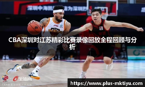 CBA深圳对江苏精彩比赛录像回放全程回顾与分析