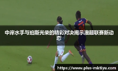 中岸水手与珀斯光荣的精彩对决揭示澳超联赛新动态