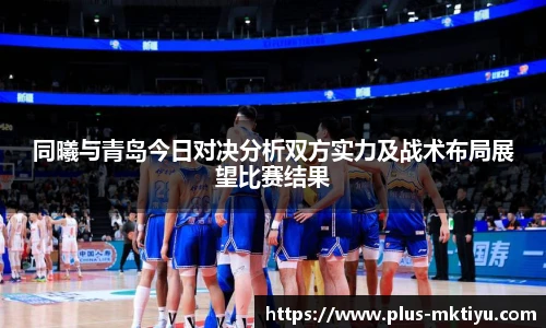 同曦与青岛今日对决分析双方实力及战术布局展望比赛结果