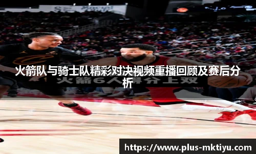 火箭队与骑士队精彩对决视频重播回顾及赛后分析