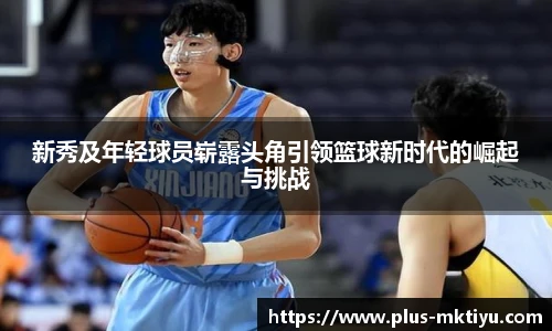 新秀及年轻球员崭露头角引领篮球新时代的崛起与挑战