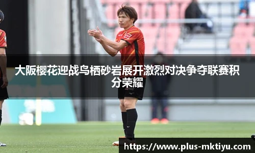 大阪樱花迎战鸟栖砂岩展开激烈对决争夺联赛积分荣耀
