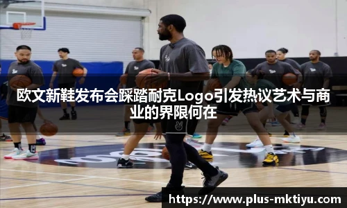 欧文新鞋发布会踩踏耐克Logo引发热议艺术与商业的界限何在