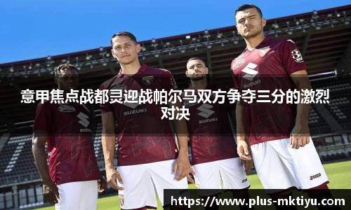 意甲焦点战都灵迎战帕尔马双方争夺三分的激烈对决