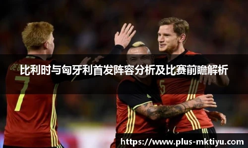 比利时与匈牙利首发阵容分析及比赛前瞻解析