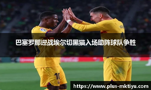巴塞罗那迎战埃尔切黑猫入场助阵球队争胜